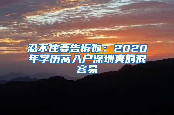 忍不住要告訴你：2020年學(xué)歷高入戶深圳真的很容易