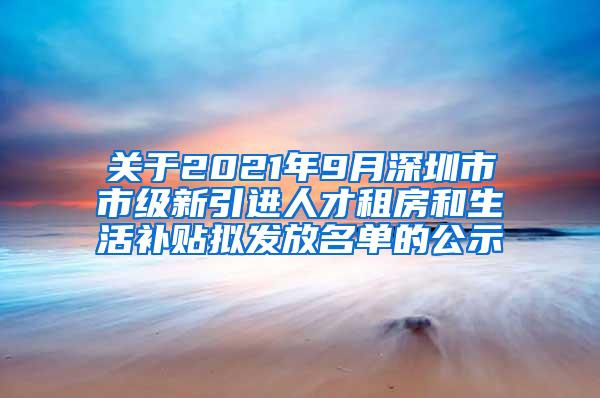 關(guān)于2021年9月深圳市市級新引進人才租房和生活補貼擬發(fā)放名單的公示