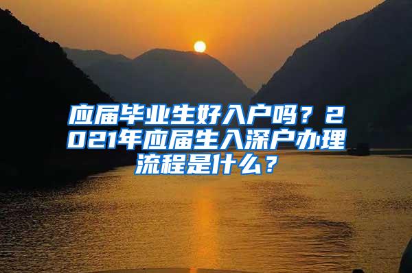 應(yīng)屆畢業(yè)生好入戶嗎？2021年應(yīng)屆生入深戶辦理流程是什么？