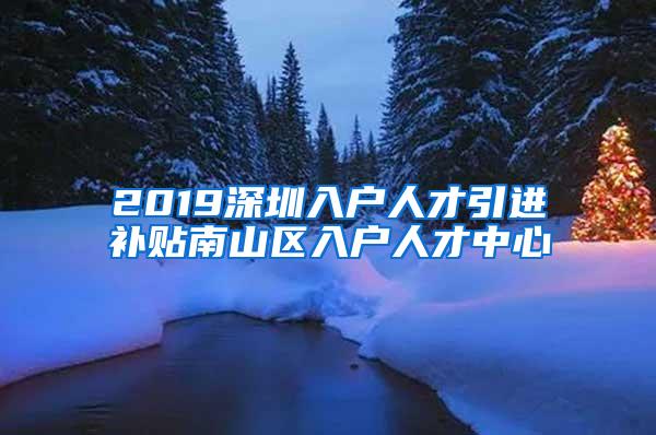 2019深圳入戶人才引進(jìn)補(bǔ)貼南山區(qū)入戶人才中心