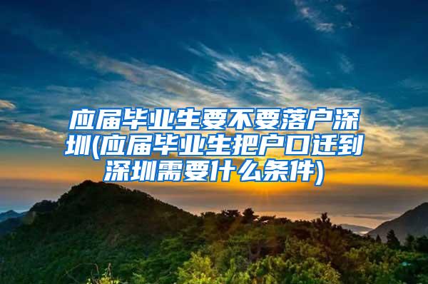 應屆畢業(yè)生要不要落戶深圳(應屆畢業(yè)生把戶口遷到深圳需要什么條件)