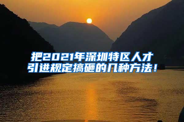 把2021年深圳特區(qū)人才引進(jìn)規(guī)定搞砸的幾種方法！