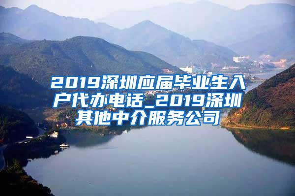 2019深圳應(yīng)屆畢業(yè)生入戶代辦電話_2019深圳其他中介服務(wù)公司