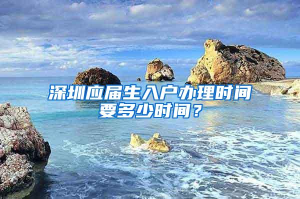 深圳應(yīng)屆生入戶辦理時(shí)間要多少時(shí)間？