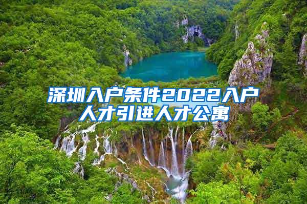 深圳入戶條件2022入戶人才引進(jìn)人才公寓