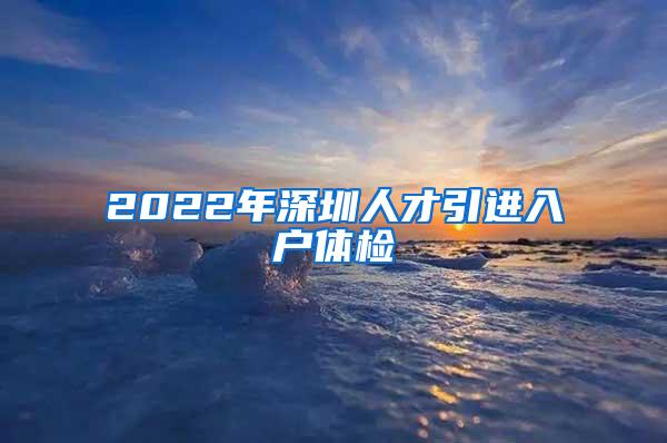 2022年深圳人才引進(jìn)入戶體檢