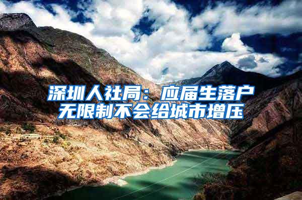 深圳人社局：應(yīng)屆生落戶無(wú)限制不會(huì)給城市增壓