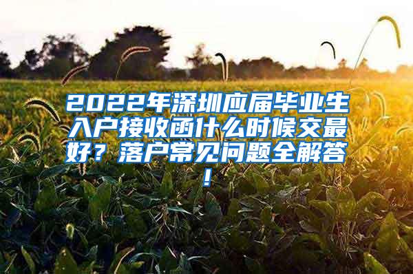 2022年深圳應(yīng)屆畢業(yè)生入戶接收函什么時候交最好？落戶常見問題全解答!