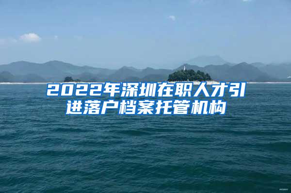 2022年深圳在職人才引進落戶檔案托管機構