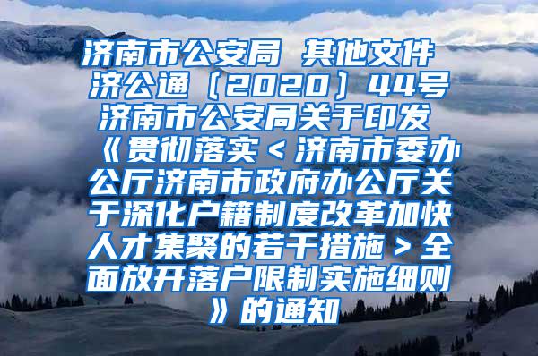 濟南市公安局 其他文件 濟公通〔2020〕44號 濟南市公安局關(guān)于印發(fā)《貫徹落實＜濟南市委辦公廳濟南市政府辦公廳關(guān)于深化戶籍制度改革加快人才集聚的若干措施＞全面放開落戶限制實施細則》的通知