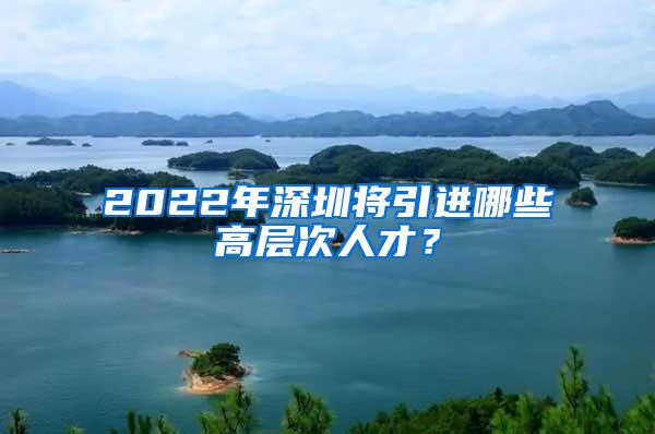 2022年深圳將引進(jìn)哪些高層次人才？