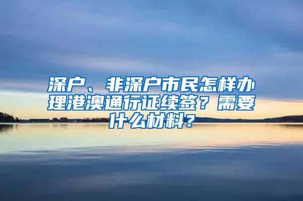 深戶、非深戶市民怎樣辦理港澳通行證續(xù)簽？需要什么材料？