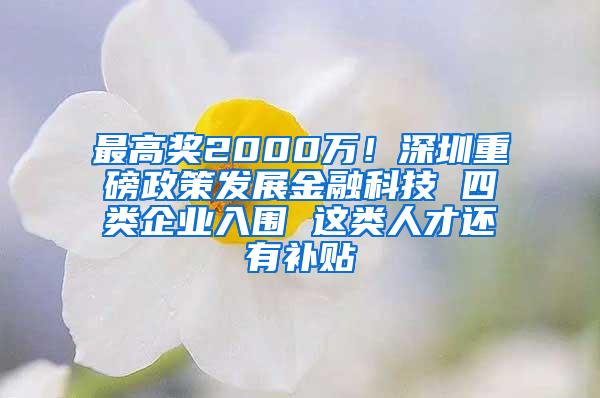 最高獎2000萬！深圳重磅政策發(fā)展金融科技 四類企業(yè)入圍 這類人才還有補貼