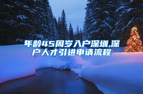 年齡45周歲入戶深圳,深戶人才引進(jìn)申請(qǐng)流程