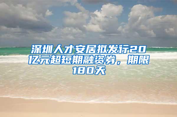 深圳人才安居擬發(fā)行20億元超短期融資券，期限180天