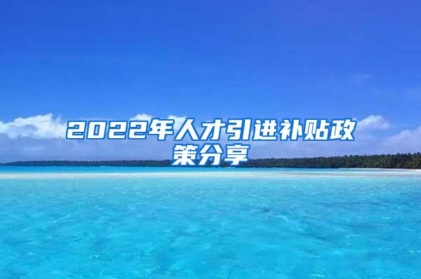 2022年人才引進(jìn)補(bǔ)貼政策分享