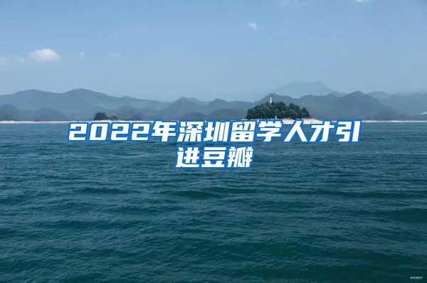 2022年深圳留學(xué)人才引進豆瓣