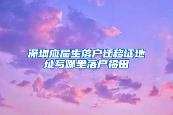 深圳應(yīng)屆生落戶遷移證地址寫哪里落戶福田