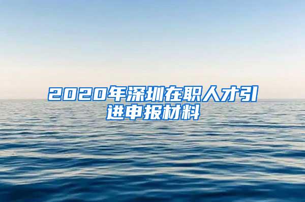 2020年深圳在職人才引進(jìn)申報(bào)材料