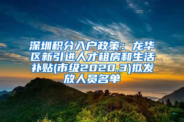 深圳積分入戶政策：龍華區(qū)新引進(jìn)人才租房和生活補(bǔ)貼(市級(jí)2020.3)擬發(fā)放人員名單