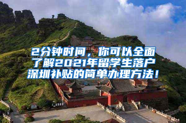 2分鐘時(shí)間，你可以全面了解2021年留學(xué)生落戶深圳補(bǔ)貼的簡(jiǎn)單辦理方法！