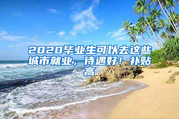 2020畢業(yè)生可以去這些城市就業(yè)，待遇好！補貼高