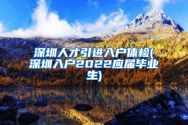 深圳人才引進(jìn)入戶體檢(深圳入戶2022應(yīng)屆畢業(yè)生)