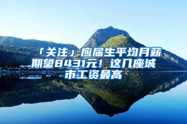 「關(guān)注」應(yīng)屆生平均月薪期望8431元！這幾座城市工資最高