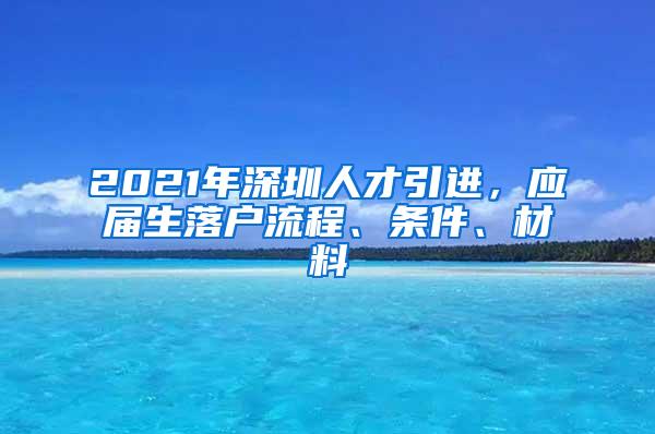 2021年深圳人才引進(jìn)，應(yīng)屆生落戶流程、條件、材料