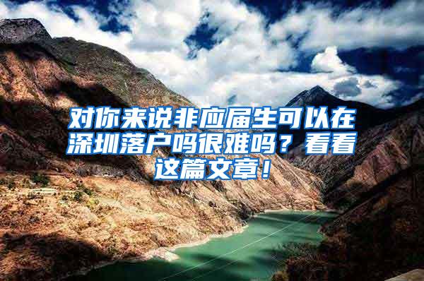 對(duì)你來(lái)說(shuō)非應(yīng)屆生可以在深圳落戶(hù)嗎很難嗎？看看這篇文章！