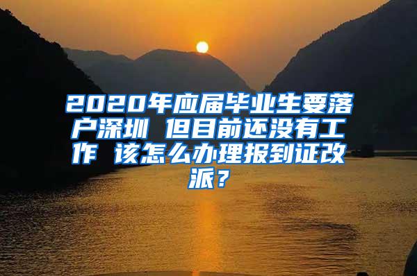 2020年應(yīng)屆畢業(yè)生要落戶深圳 但目前還沒有工作 該怎么辦理報(bào)到證改派？