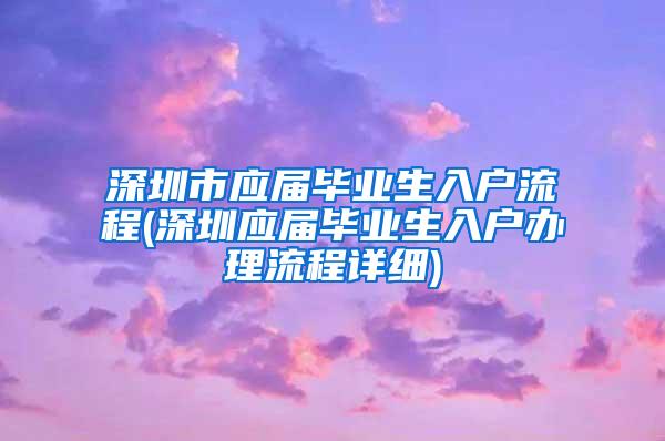 深圳市應(yīng)屆畢業(yè)生入戶流程(深圳應(yīng)屆畢業(yè)生入戶辦理流程詳細(xì))