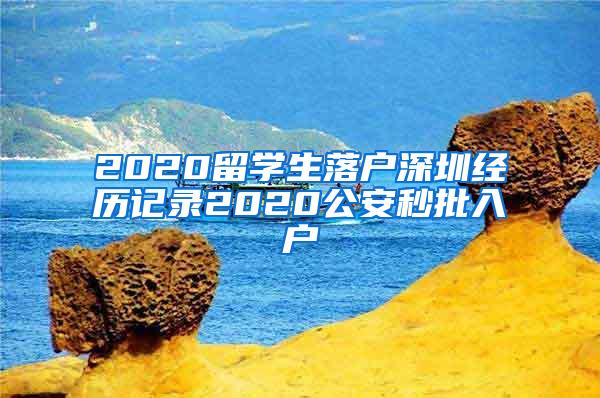 2020留學(xué)生落戶深圳經(jīng)歷記錄2020公安秒批入戶