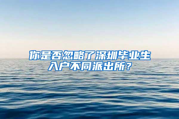 你是否忽略了深圳畢業(yè)生入戶不同派出所？