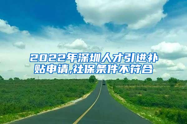 2022年深圳人才引進(jìn)補(bǔ)貼申請,社保條件不符合