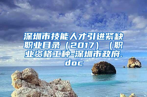 深圳市技能人才引進(jìn)緊缺職業(yè)目錄（2017）（職業(yè)資格工種-深圳市政府.doc