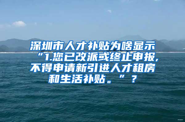 深圳市人才補(bǔ)貼為啥顯示“1.您已改派或終止申報(bào),不得申請(qǐng)新引進(jìn)人才租房和生活補(bǔ)貼?！?？