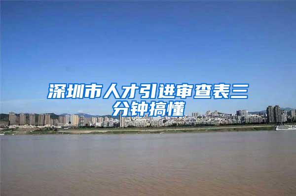 深圳市人才引進(jìn)審查表三分鐘搞懂