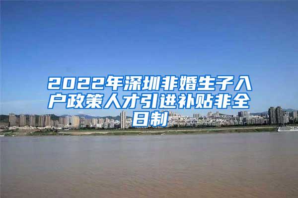 2022年深圳非婚生子入戶政策人才引進(jìn)補(bǔ)貼非全日制