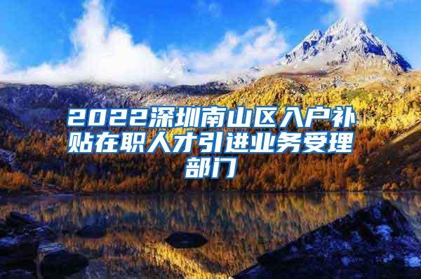 2022深圳南山區(qū)入戶補(bǔ)貼在職人才引進(jìn)業(yè)務(wù)受理部門