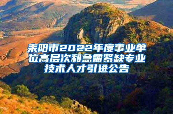 耒陽市2022年度事業(yè)單位高層次和急需緊缺專業(yè)技術(shù)人才引進(jìn)公告