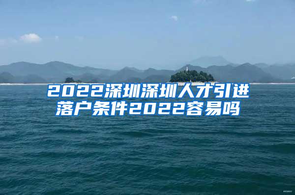 2022深圳深圳人才引進(jìn)落戶條件2022容易嗎