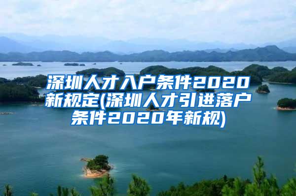 深圳人才入戶條件2020新規(guī)定(深圳人才引進(jìn)落戶條件2020年新規(guī))