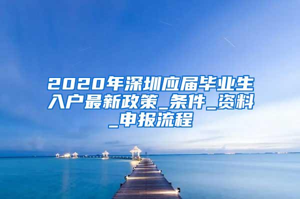 2020年深圳應(yīng)屆畢業(yè)生入戶(hù)最新政策_(dá)條件_資料_申報(bào)流程