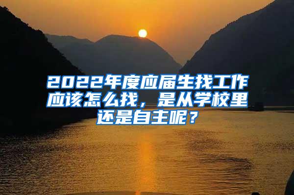 2022年度應(yīng)屆生找工作應(yīng)該怎么找，是從學(xué)校里還是自主呢？