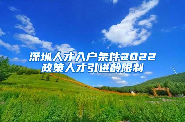 深圳人才入戶條件2022政策人才引進(jìn)齡限制