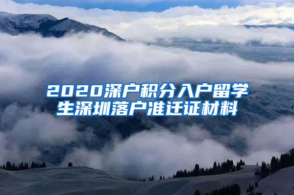 2020深戶積分入戶留學(xué)生深圳落戶準(zhǔn)遷證材料