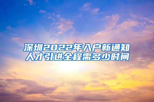 深圳2022年入戶新通知人才引進(jìn)全程需多少時(shí)間