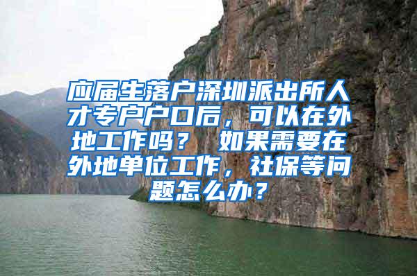 應(yīng)屆生落戶深圳派出所人才專戶戶口后，可以在外地工作嗎？ 如果需要在外地單位工作，社保等問題怎么辦？