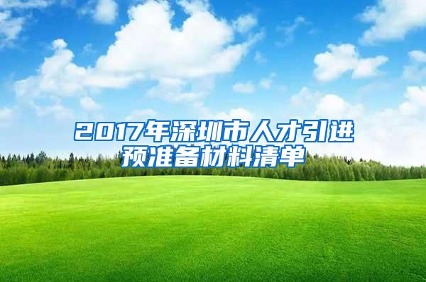 2017年深圳市人才引進(jìn)預(yù)準(zhǔn)備材料清單